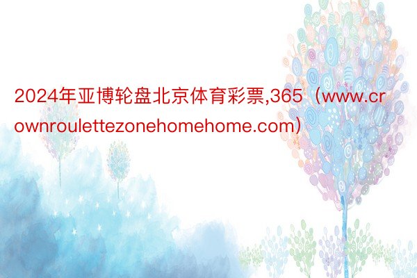 2024年亚博轮盘北京体育彩票,365（www.crownroulettezonehomehome.com）