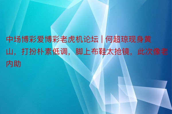 中场博彩爱博彩老虎机论坛 | 何超琼现身黄山，打扮朴素低调，脚上布鞋太抢镜，此次像老内助