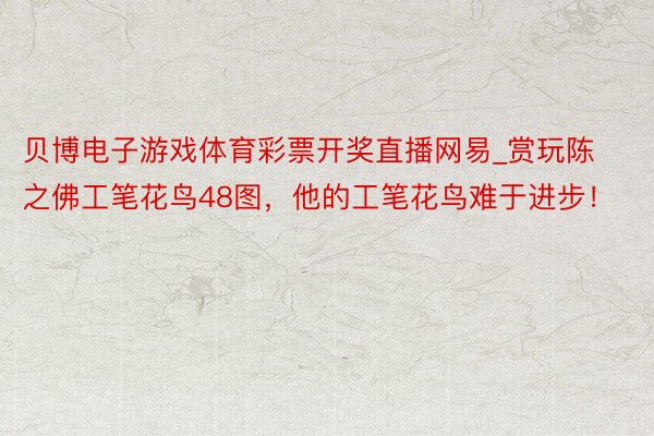 贝博电子游戏体育彩票开奖直播网易_赏玩陈之佛工笔花鸟48图,他的工笔花鸟难于进步!