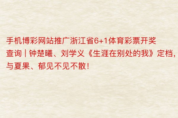 手机博彩网站推广浙江省6+1体育彩票开奖查询 | 钟楚曦、刘学义《生涯在别处的我》定档，与夏果、郁见不见不散！