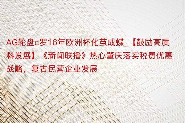 AG轮盘c罗16年欧洲杯化茧成蝶_【鼓励高质料发展】《新闻联播》热心肇庆落实税费优惠战略，复古民营企业发展