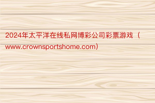 2024年太平洋在线私网博彩公司彩票游戏（www.crownsportshome.com）