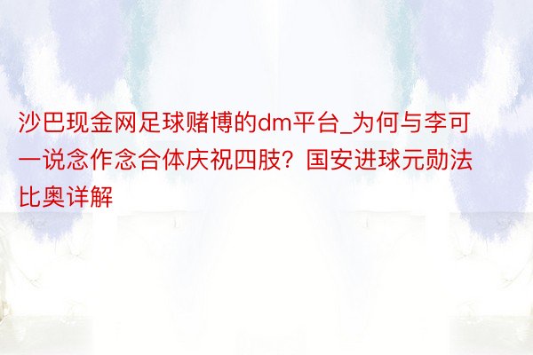 沙巴现金网足球赌博的dm平台_为何与李可一说念作念合体庆祝四肢？国安进球元勋法比奥详解