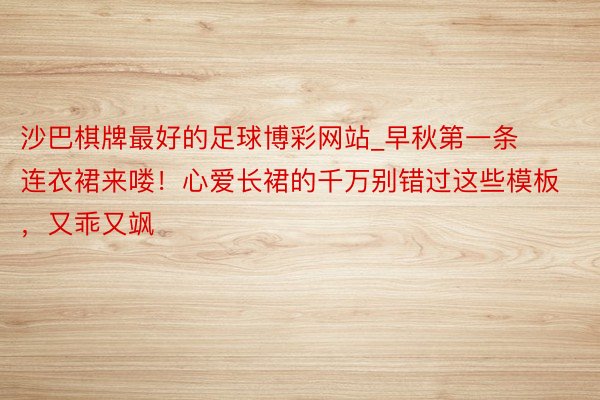 沙巴棋牌最好的足球博彩网站_早秋第一条连衣裙来喽！心爱长裙的千万别错过这些模板，又乖又飒