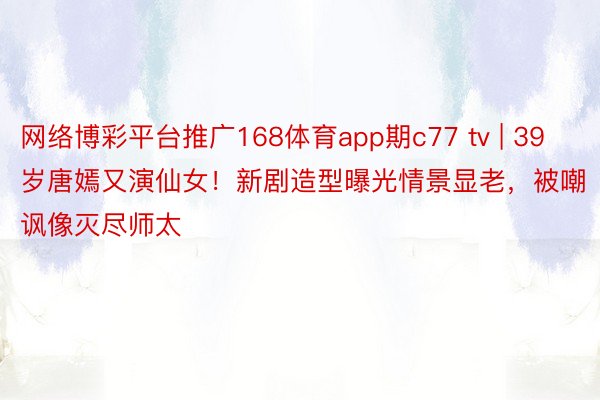 网络博彩平台推广168体育app期c77 tv | 39岁唐嫣又演仙女！新剧造型曝光情景显老，被嘲讽像灭尽师太