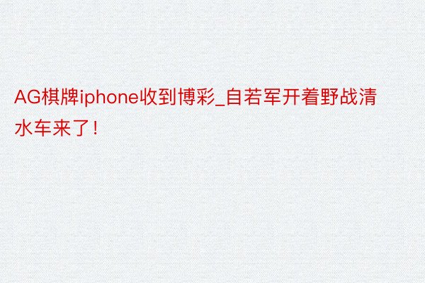 AG棋牌iphone收到博彩_自若军开着野战清水车来了！