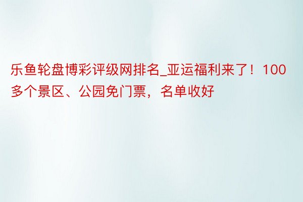 乐鱼轮盘博彩评级网排名_亚运福利来了！100多个景区、公园免门票，名单收好