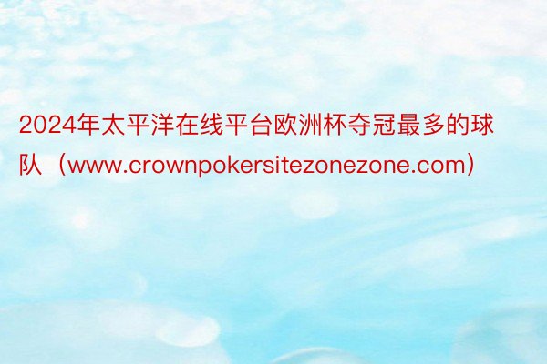 2024年太平洋在线平台欧洲杯夺冠最多的球队（www.crownpokersitezonezone.com）