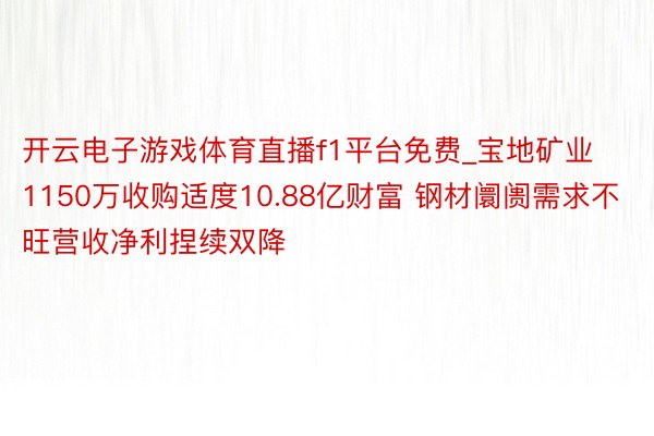 开云电子游戏体育直播f1平台免费_宝地矿业1150万收购适度10.88亿财富 钢材阛阓需求不旺营收净利捏续双降