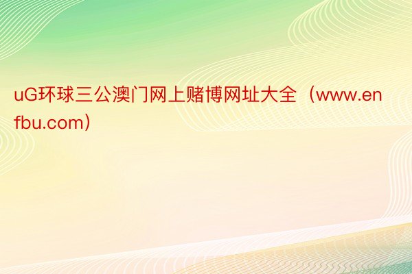 uG环球三公澳门网上赌博网址大全（www.enfbu.com）
