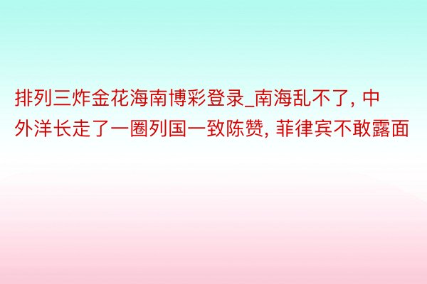 排列三炸金花海南博彩登录_南海乱不了, 中外洋长走了一圈列国一致陈赞, 菲律宾不敢露面