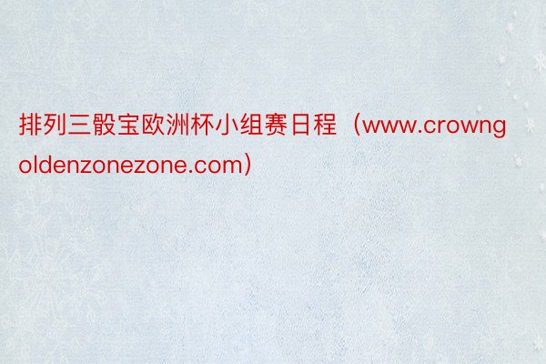 排列三骰宝欧洲杯小组赛日程（www.crowngoldenzonezone.com）