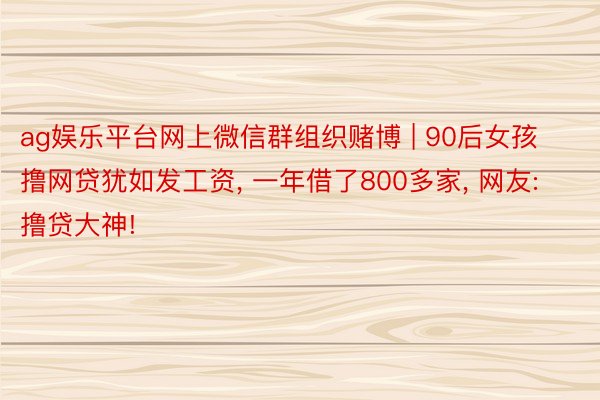 ag娱乐平台网上微信群组织赌博 | 90后女孩撸网贷犹如发工资, 一年借了800多家, 网友: 撸贷大神!