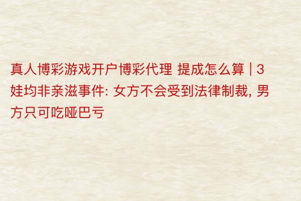 真人博彩游戏开户博彩代理 提成怎么算 | 3娃均非亲滋事件: 女方不会受到法律制裁, 男方只可吃哑巴亏