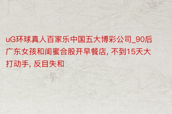 uG环球真人百家乐中国五大博彩公司_90后广东女孩和闺蜜合股开早餐店, 不到15天大打动手, 反目失和