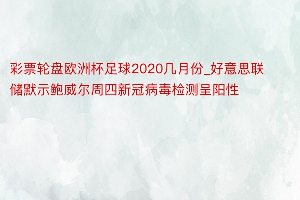 彩票轮盘欧洲杯足球2020几月份_好意思联储默示鲍威尔周四新冠病毒检测呈阳性