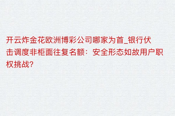 开云炸金花欧洲博彩公司哪家为首_银行伏击调度非柜面往复名额：安全形态如故用户职权挑战？