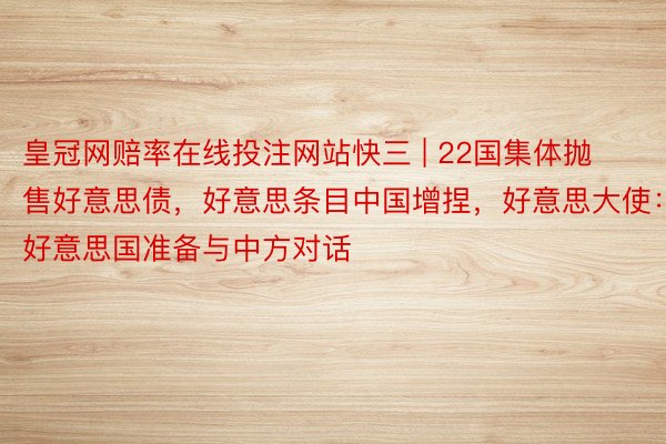 皇冠网赔率在线投注网站快三 | 22国集体抛售好意思债，好意思条目中国增捏，好意思大使：好意思国准备与中方对话