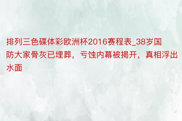 排列三色碟体彩欧洲杯2016赛程表_38岁国防大家骨灰已埋葬，亏蚀内幕被揭开，真相浮出水面