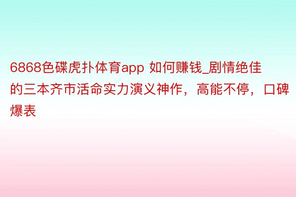 6868色碟虎扑体育app 如何赚钱_剧情绝佳的三本齐市活命实力演义神作，高能不停，口碑爆表