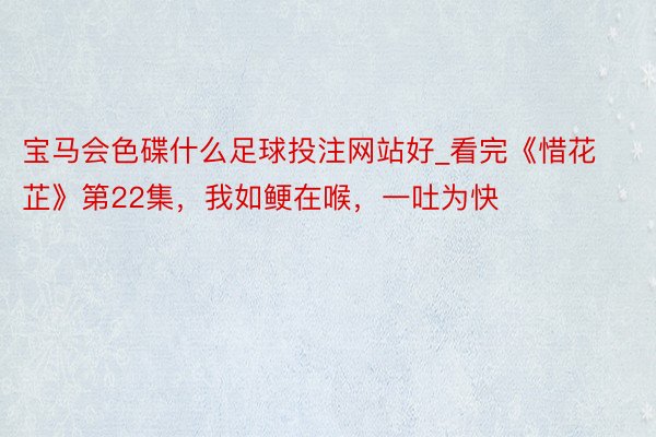 宝马会色碟什么足球投注网站好_看完《惜花芷》第22集，我如鲠在喉，一吐为快