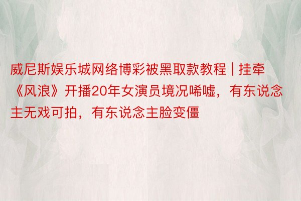 威尼斯娱乐城网络博彩被黑取款教程 | 挂牵《风浪》开播20年女演员境况唏嘘，有东说念主无戏可拍，有东说念主脸变僵