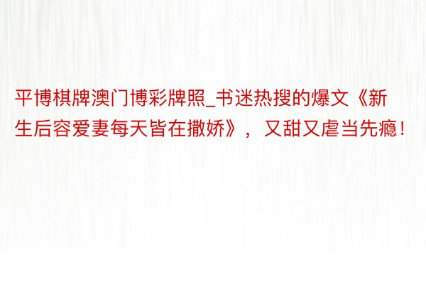 平博棋牌澳门博彩牌照_书迷热搜的爆文《新生后容爱妻每天皆在撒娇》，又甜又虐当先瘾！