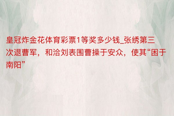 皇冠炸金花体育彩票1等奖多少钱_张绣第三次退曹军，和洽刘表围曹操于安众，使其“困于南阳”