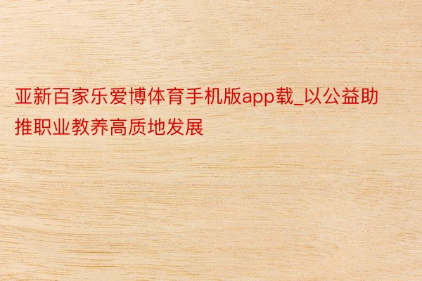 亚新百家乐爱博体育手机版app载_以公益助推职业教养高质地发展