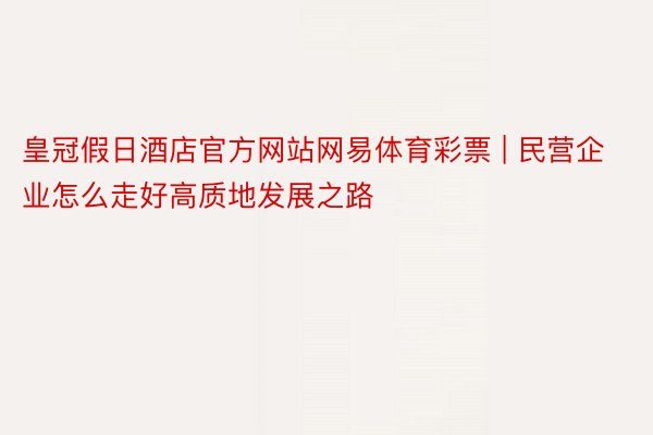 皇冠假日酒店官方网站网易体育彩票 | 民营企业怎么走好高质地发展之路