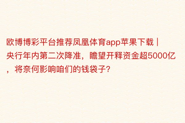 欧博博彩平台推荐凤凰体育app苹果下载 | 央行年内第二次降准，瞻望开释资金超5000亿，将奈何影响咱们的钱袋子？