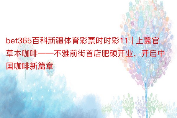 bet365百科新疆体育彩票时时彩11 | 上醫官草本咖啡——不雅前街首店肥硕开业，开启中国咖啡新篇章