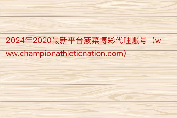 2024年2020最新平台菠菜博彩代理账号（www.championathleticnation.com）