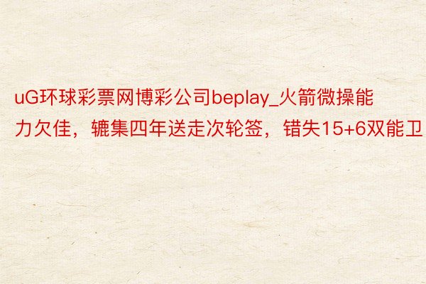 uG环球彩票网博彩公司beplay_火箭微操能力欠佳，辘集四年送走次轮签，错失15+6双能卫