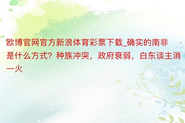 欧博官网官方新浪体育彩票下载_确实的南非是什么方式？种族冲突，政府衰弱，白东谈主消一火
