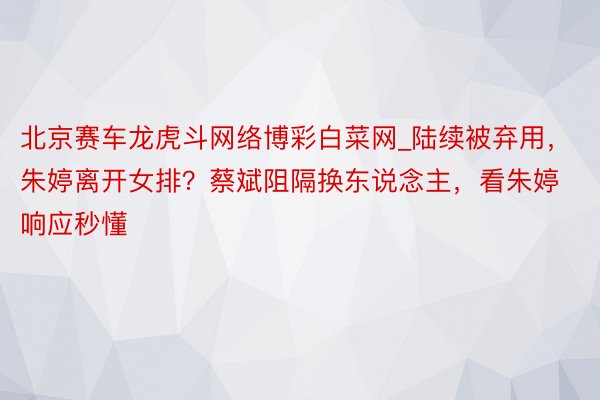 北京赛车龙虎斗网络博彩白菜网_陆续被弃用，朱婷离开女排？蔡斌阻隔换东说念主，看朱婷响应秒懂