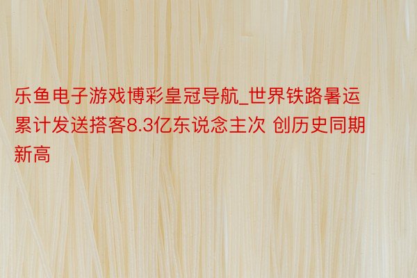 乐鱼电子游戏博彩皇冠导航_世界铁路暑运累计发送搭客8.3亿东说念主次 创历史同期新高