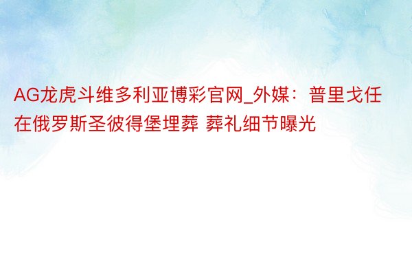 AG龙虎斗维多利亚博彩官网_外媒：普里戈任在俄罗斯圣彼得堡埋葬 葬礼细节曝光