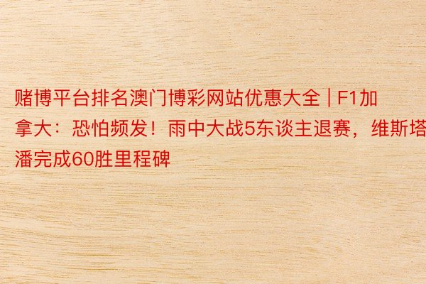 赌博平台排名澳门博彩网站优惠大全 | F1加拿大：恐怕频发！雨中大战5东谈主退赛，维斯塔潘完成60胜里程碑
