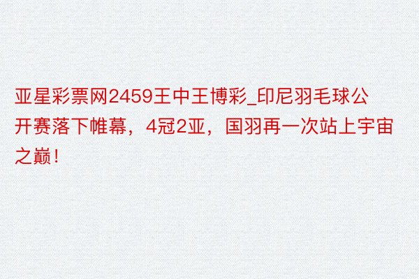 亚星彩票网2459王中王博彩_印尼羽毛球公开赛落下帷幕，4冠2亚，国羽再一次站上宇宙之巅！