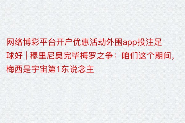 网络博彩平台开户优惠活动外围app投注足球好 | 穆里尼奥完毕梅罗之争：咱们这个期间，梅西是宇宙第1东说念主