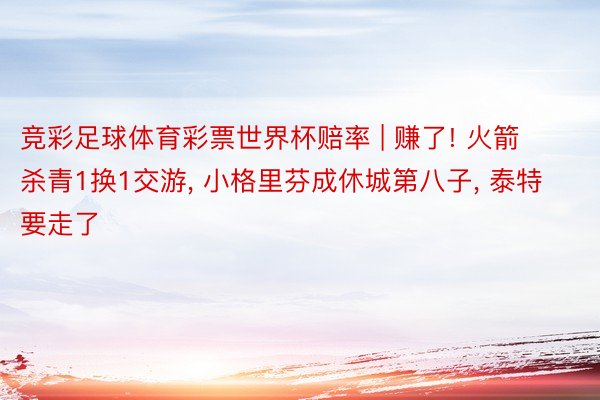 竞彩足球体育彩票世界杯赔率 | 赚了! 火箭杀青1换1交游, 小格里芬成休城第八子, 泰特要走了