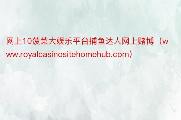 网上10菠菜大娱乐平台捕鱼达人网上赌博（www.royalcasinositehomehub.com）