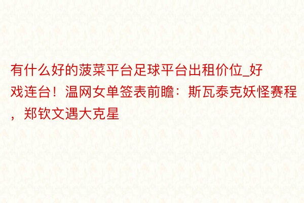有什么好的菠菜平台足球平台出租价位_好戏连台！温网女单签表前瞻：斯瓦泰克妖怪赛程，郑钦文遇大克星