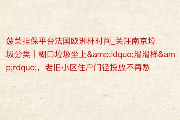 菠菜担保平台法国欧洲杯时间_关注南京垃圾分类｜糊口垃圾坐上&ldquo;滑滑梯&rdquo;，老旧小区住户门径投放不再愁