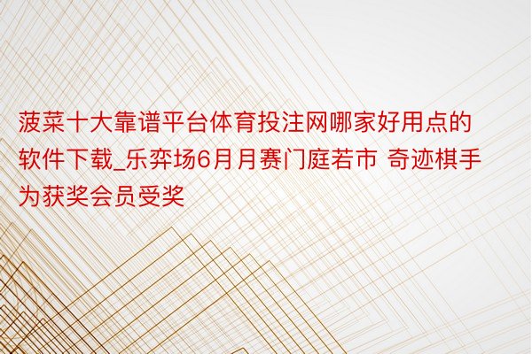 菠菜十大靠谱平台体育投注网哪家好用点的软件下载_乐弈场6月月赛门庭若市 奇迹棋手为获奖会员受奖