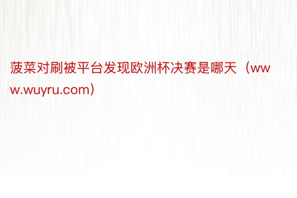 菠菜对刷被平台发现欧洲杯决赛是哪天（www.wuyru.com）