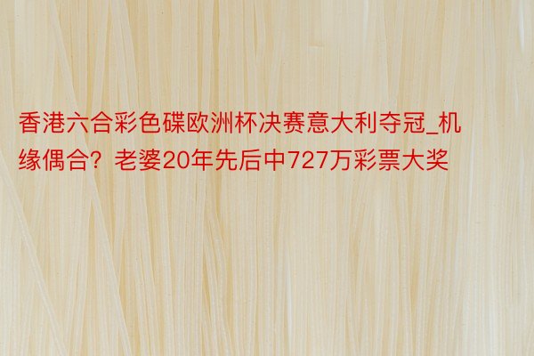 香港六合彩色碟欧洲杯决赛意大利夺冠_机缘偶合？老婆20年先后中727万彩票大奖