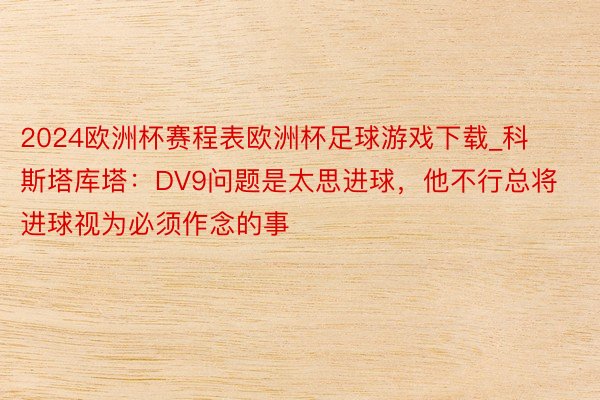 2024欧洲杯赛程表欧洲杯足球游戏下载_科斯塔库塔：DV9问题是太思进球，他不行总将进球视为必须作念的事