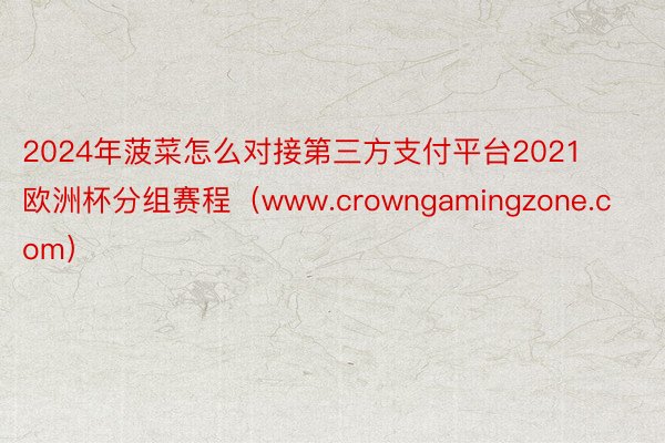 2024年菠菜怎么对接第三方支付平台2021欧洲杯分组赛程（www.crowngamingzone.com）